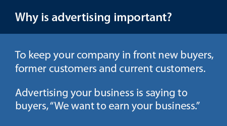 Why is advertising important? To keep your company in front of buyers, former buyers and current customers.